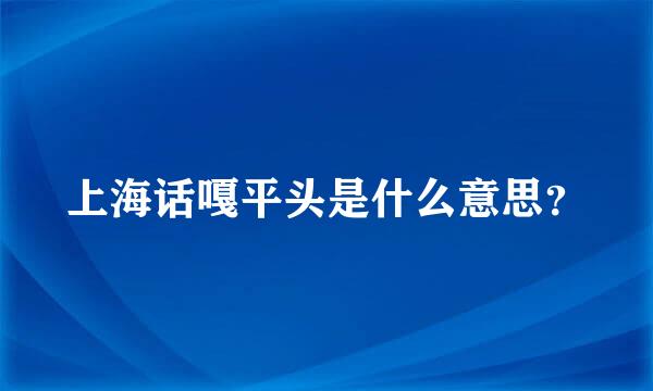 上海话嘎平头是什么意思？