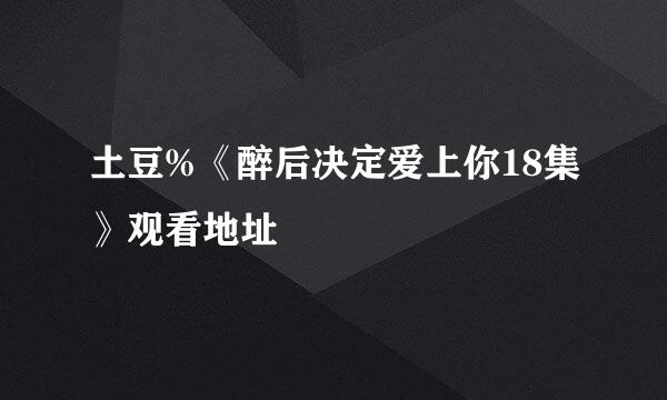 土豆%《醉后决定爱上你18集》观看地址