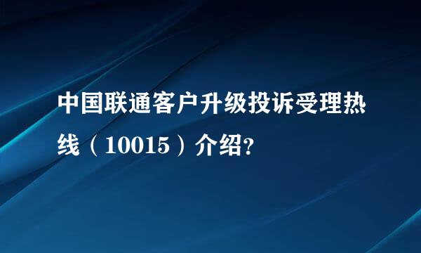 中国联通客户升级投诉受理热线（10015）介绍？