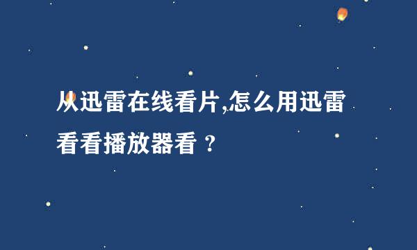 从迅雷在线看片,怎么用迅雷看看播放器看 ?