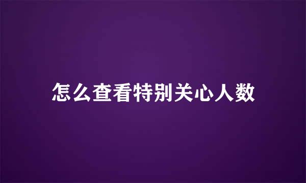 怎么查看特别关心人数