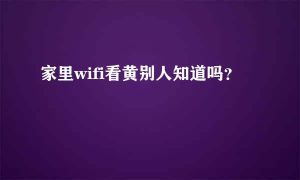 家里wifi看黄别人知道吗？