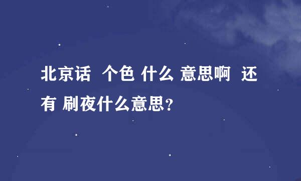 北京话  个色 什么 意思啊  还有 刷夜什么意思？