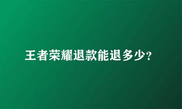 王者荣耀退款能退多少？