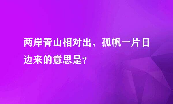 两岸青山相对出，孤帆一片日边来的意思是？