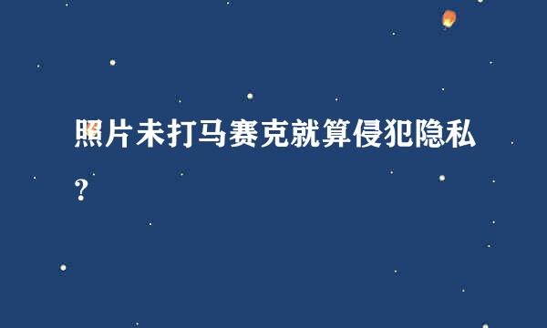 照片未打马赛克就算侵犯隐私？