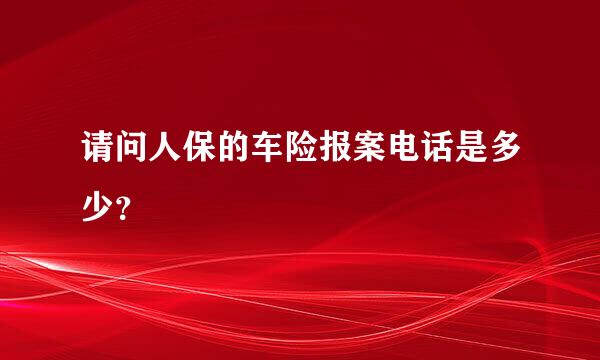 请问人保的车险报案电话是多少？