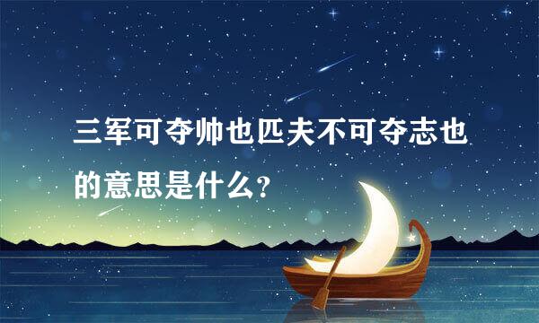 三军可夺帅也匹夫不可夺志也的意思是什么？