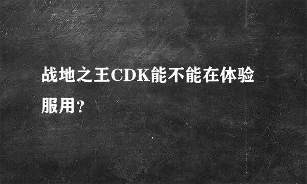 战地之王CDK能不能在体验服用？