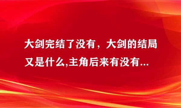 大剑完结了没有，大剑的结局又是什么,主角后来有没有变成妖怪