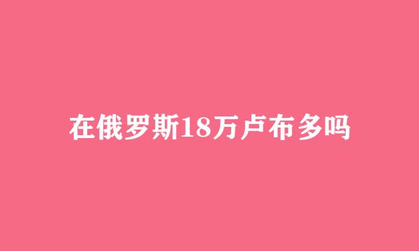 在俄罗斯18万卢布多吗