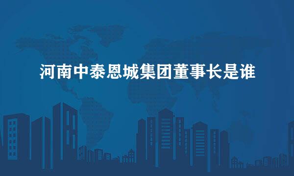 河南中泰恩城集团董事长是谁