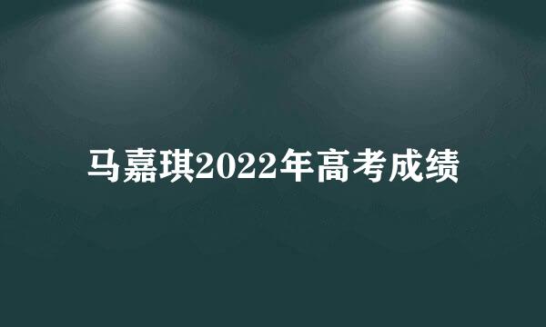 马嘉琪2022年高考成绩