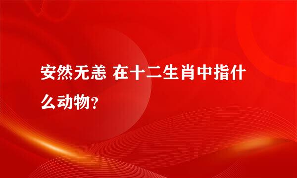 安然无恙 在十二生肖中指什么动物？