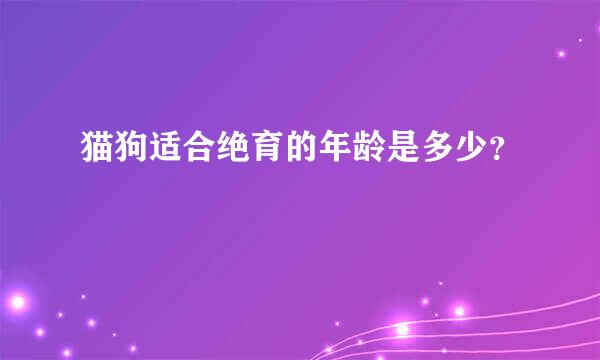 猫狗适合绝育的年龄是多少？