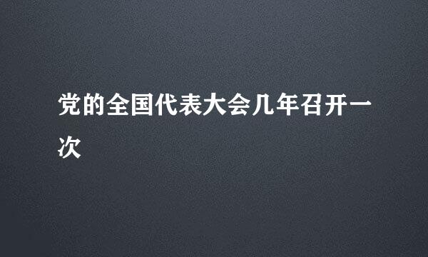 党的全国代表大会几年召开一次