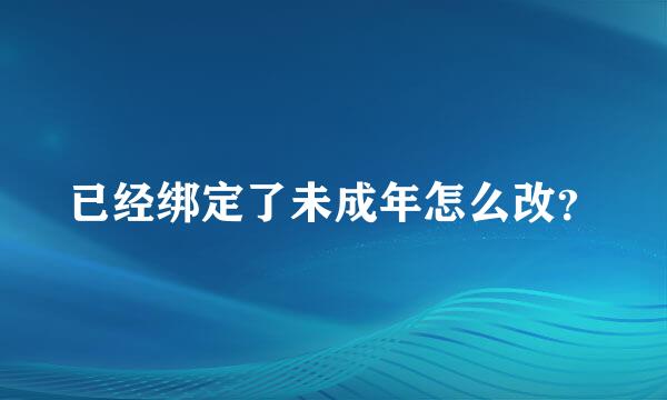 已经绑定了未成年怎么改？