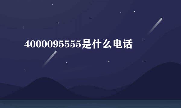 4000095555是什么电话