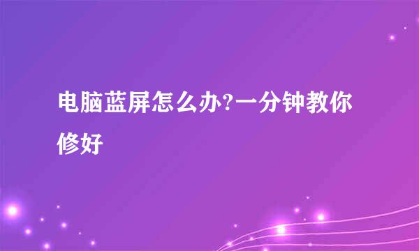 电脑蓝屏怎么办?一分钟教你修好