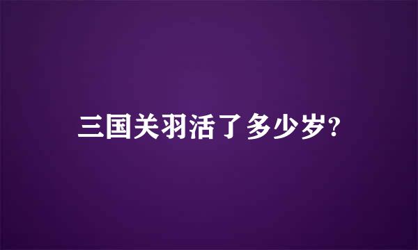 三国关羽活了多少岁?