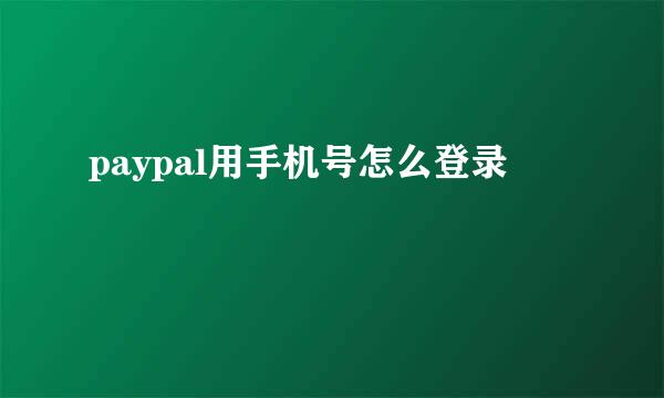 paypal用手机号怎么登录