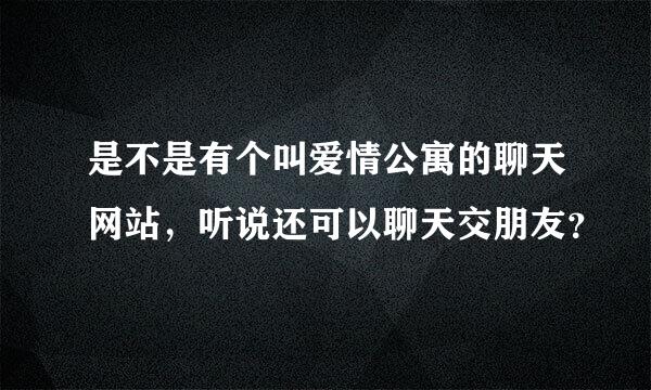 是不是有个叫爱情公寓的聊天网站，听说还可以聊天交朋友？