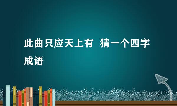 此曲只应天上有  猜一个四字成语