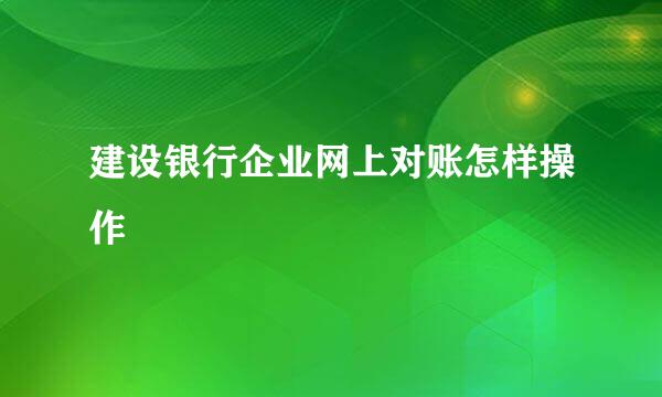 建设银行企业网上对账怎样操作