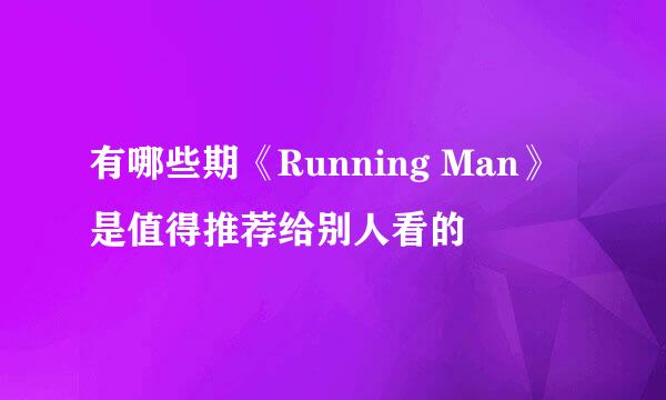 有哪些期《Running Man》是值得推荐给别人看的