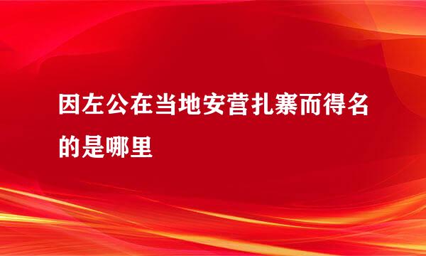 因左公在当地安营扎寨而得名的是哪里