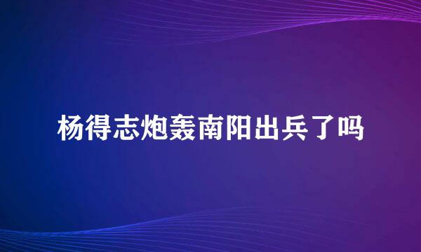 杨得志炮轰南阳出兵了吗