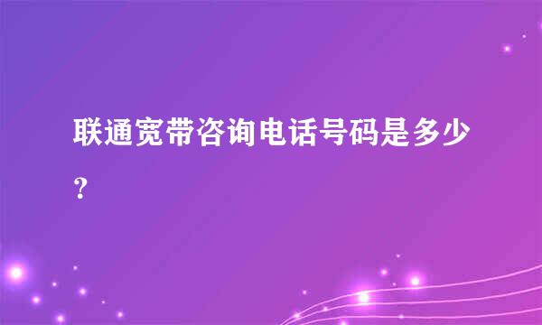 联通宽带咨询电话号码是多少？