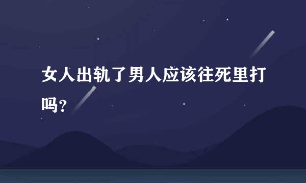 女人出轨了男人应该往死里打吗？