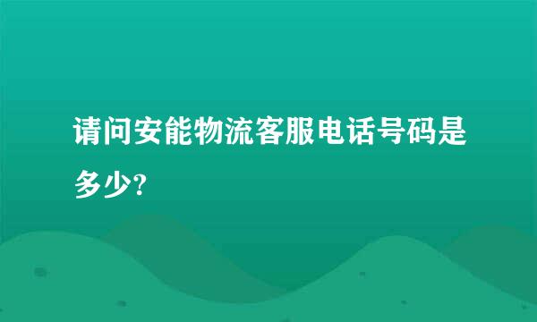 请问安能物流客服电话号码是多少?