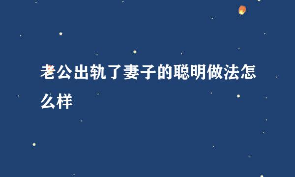 老公出轨了妻子的聪明做法怎么样