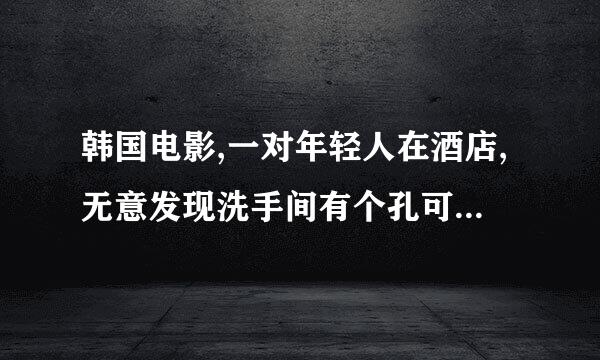 韩国电影,一对年轻人在酒店,无意发现洗手间有个孔可以看到旁边房间