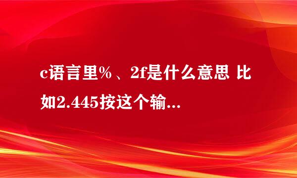 c语言里%、2f是什么意思 比如2.445按这个输出会怎么样？ 还有%8.2f呢？