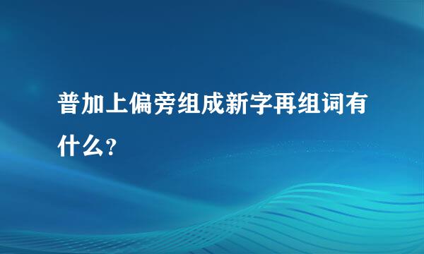 普加上偏旁组成新字再组词有什么？