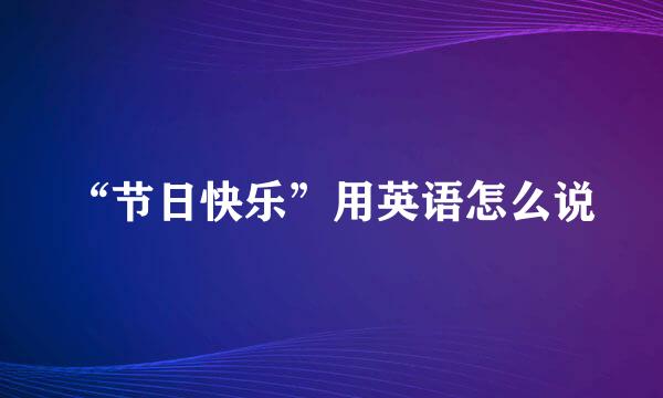 “节日快乐”用英语怎么说