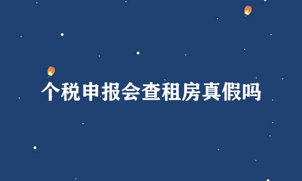 个税申报会查租房真假吗