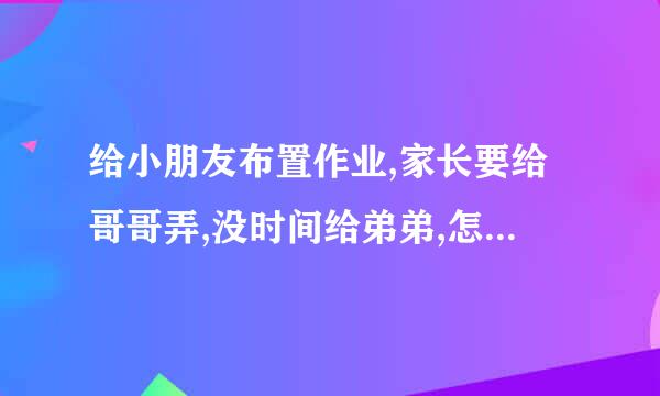 给小朋友布置作业,家长要给哥哥弄,没时间给弟弟,怎么回复家长？