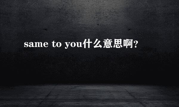 same to you什么意思啊？