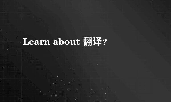 Learn about 翻译？