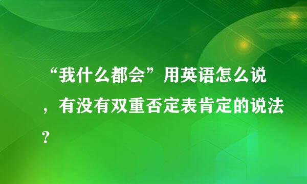 “我什么都会”用英语怎么说，有没有双重否定表肯定的说法？