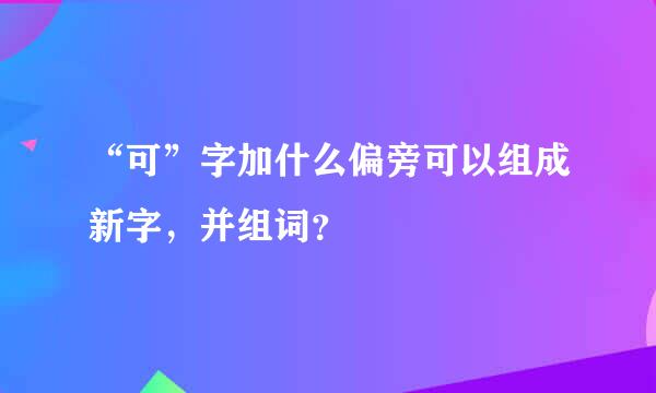 “可”字加什么偏旁可以组成新字，并组词？