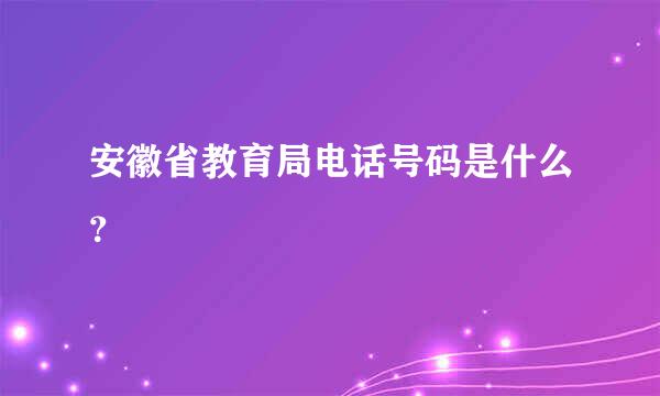 安徽省教育局电话号码是什么？