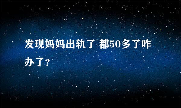 发现妈妈出轨了 都50多了咋办了？