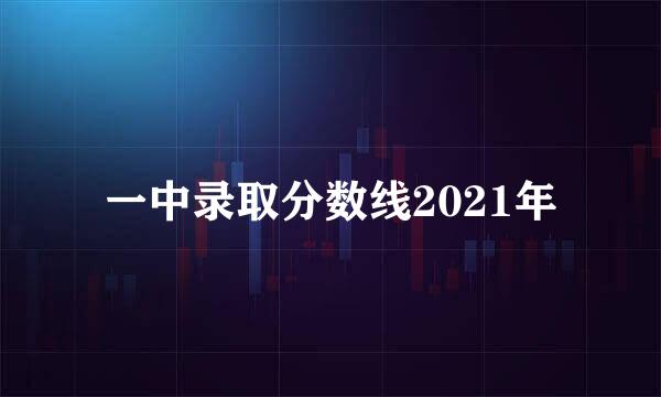 一中录取分数线2021年