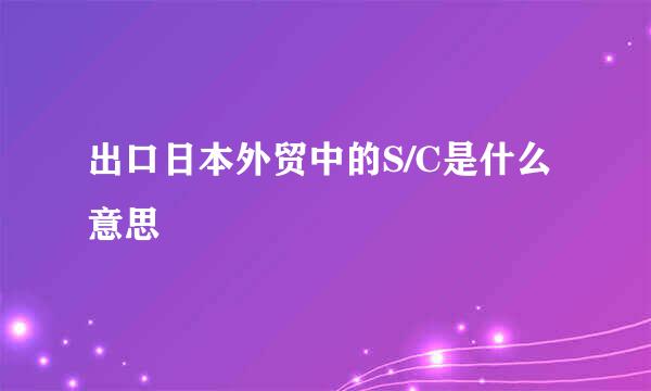 出口日本外贸中的S/C是什么意思