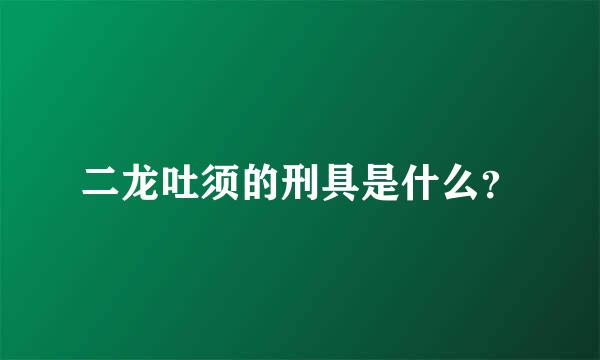 二龙吐须的刑具是什么？